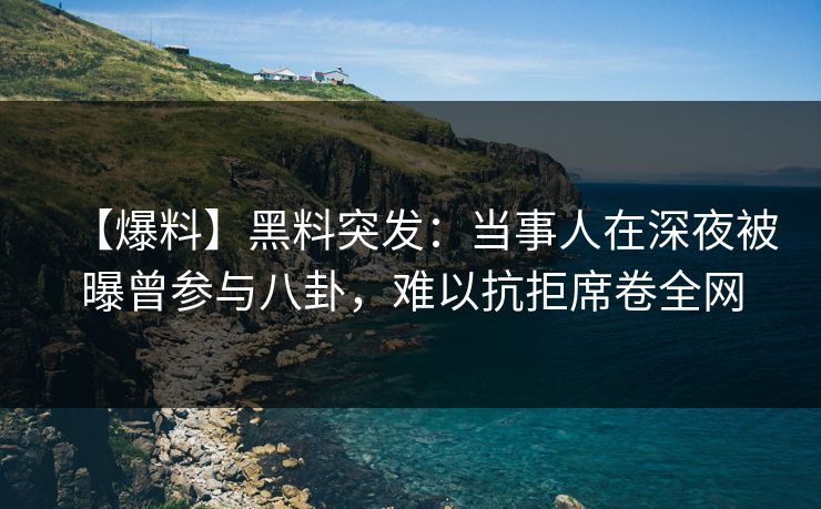 【爆料】黑料突发：当事人在深夜被曝曾参与八卦，难以抗拒席卷全网
