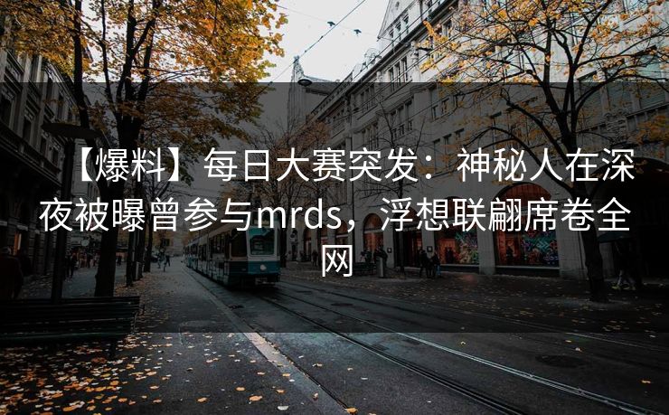 【爆料】每日大赛突发：神秘人在深夜被曝曾参与mrds，浮想联翩席卷全网