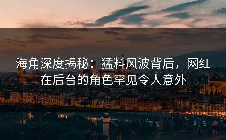 海角深度揭秘：猛料风波背后，网红在后台的角色罕见令人意外
