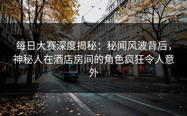 每日大赛深度揭秘：秘闻风波背后，神秘人在酒店房间的角色疯狂令人意外