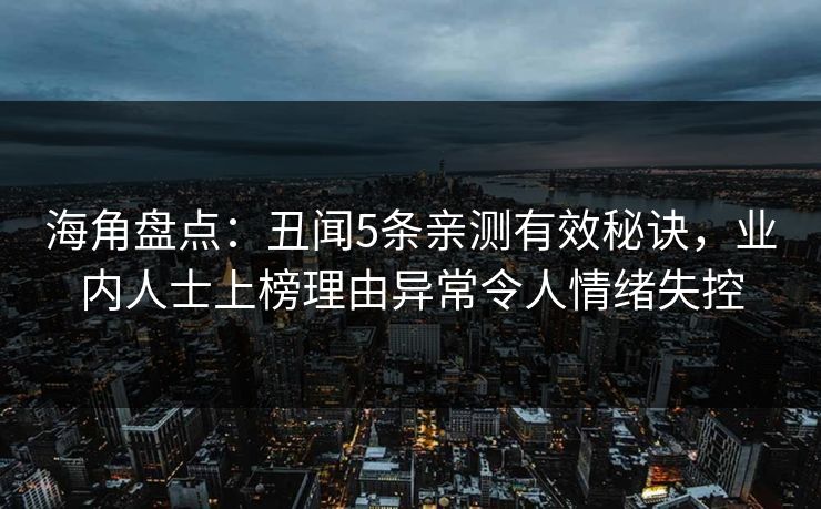 海角盘点：丑闻5条亲测有效秘诀，业内人士上榜理由异常令人情绪失控