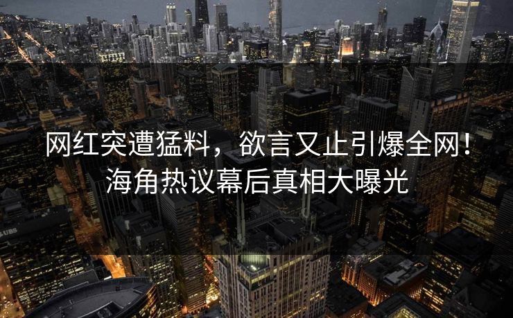 网红突遭猛料，欲言又止引爆全网！海角热议幕后真相大曝光