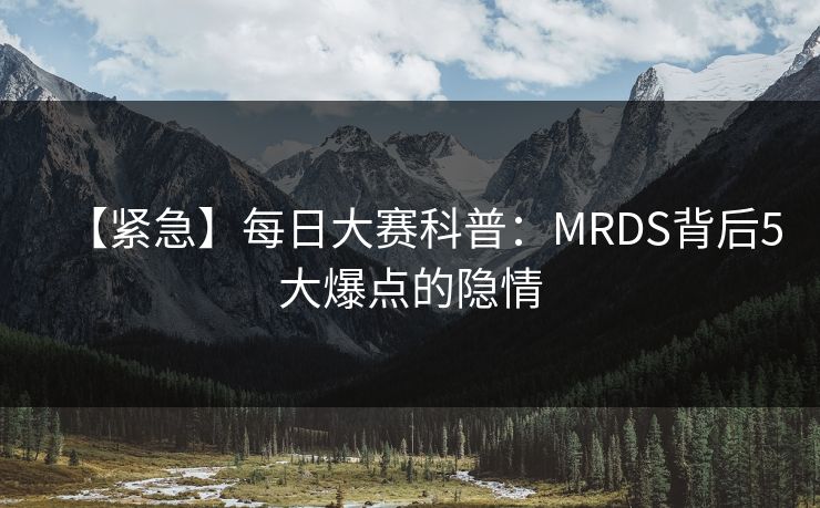 【紧急】每日大赛科普：MRDS背后5大爆点的隐情