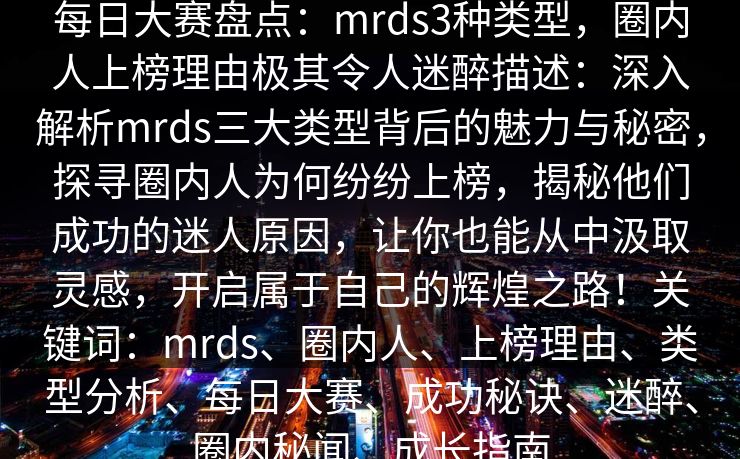 每日大赛盘点：mrds3种类型，圈内人上榜理由极其令人迷醉描述：深入解析mrds三大类型背后的魅力与秘密，探寻圈内人为何纷纷上榜，揭秘他们成功的迷人原因，让你也能从中汲取灵感，开启属于自己的辉煌之路！关键词：mrds、圈内人、上榜理由、类型分析、每日大赛、成功秘诀、迷醉、圈内秘闻、成长指南