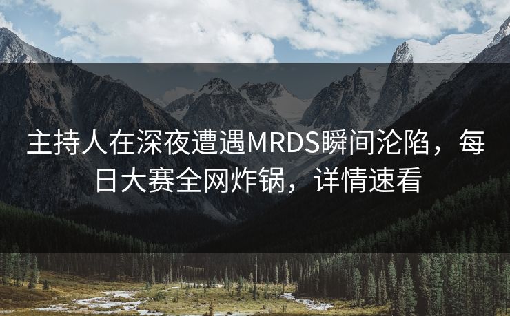 主持人在深夜遭遇MRDS瞬间沦陷，每日大赛全网炸锅，详情速看