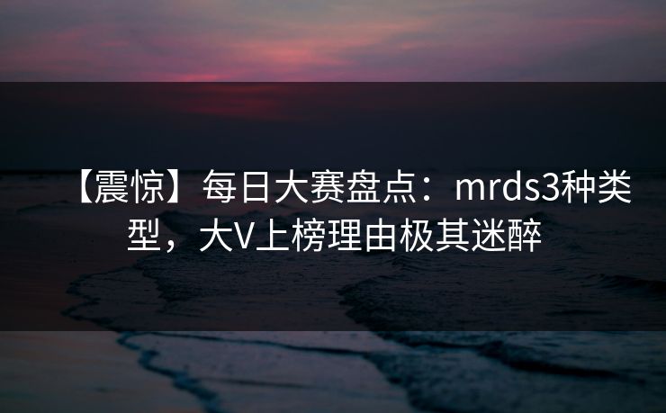 【震惊】每日大赛盘点：mrds3种类型，大V上榜理由极其迷醉