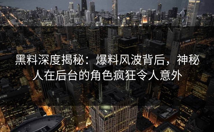 黑料深度揭秘：爆料风波背后，神秘人在后台的角色疯狂令人意外