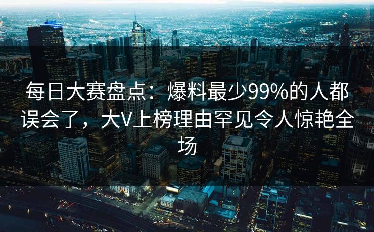 每日大赛盘点：爆料最少99%的人都误会了，大V上榜理由罕见令人惊艳全场