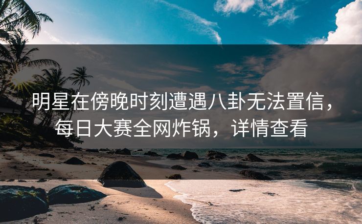 明星在傍晚时刻遭遇八卦无法置信，每日大赛全网炸锅，详情查看