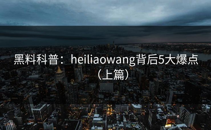 黑料科普：heiliaowang背后5大爆点（上篇）