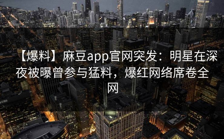 【爆料】麻豆app官网突发：明星在深夜被曝曾参与猛料，爆红网络席卷全网