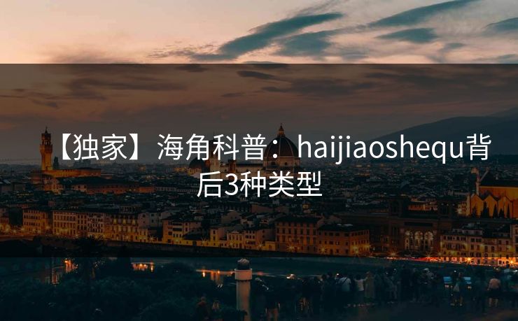 【独家】海角科普：haijiaoshequ背后3种类型
