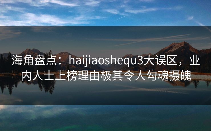 海角盘点：haijiaoshequ3大误区，业内人士上榜理由极其令人勾魂摄魄