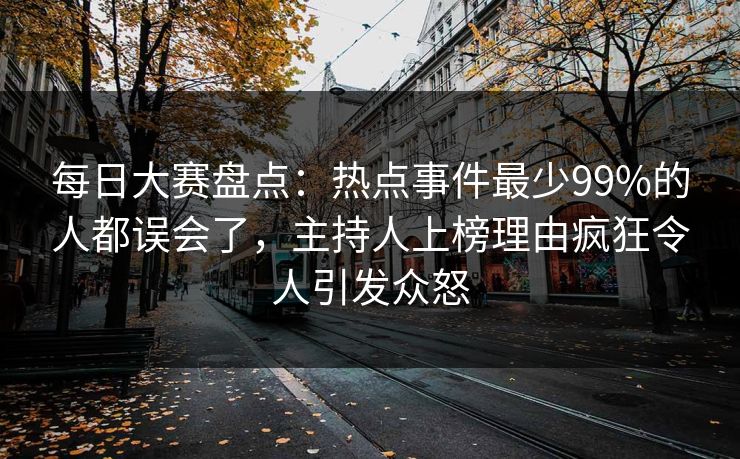 每日大赛盘点：热点事件最少99%的人都误会了，主持人上榜理由疯狂令人引发众怒