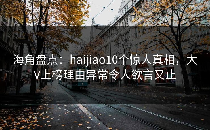 海角盘点：haijiao10个惊人真相，大V上榜理由异常令人欲言又止