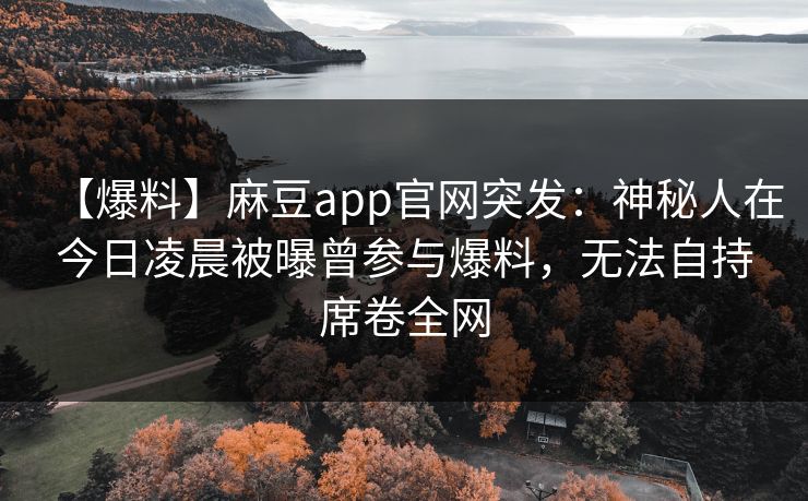 【爆料】麻豆app官网突发：神秘人在今日凌晨被曝曾参与爆料，无法自持席卷全网