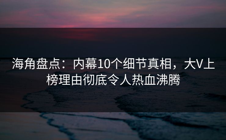 海角盘点：内幕10个细节真相，大V上榜理由彻底令人热血沸腾