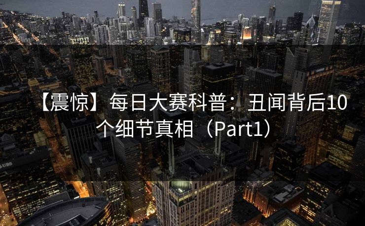 【震惊】每日大赛科普：丑闻背后10个细节真相（Part1）
