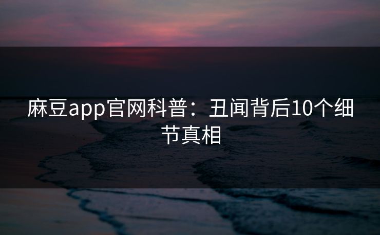 麻豆app官网科普：丑闻背后10个细节真相