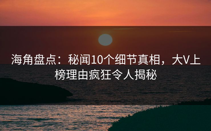 海角盘点:秘闻10个细节真相,大V上榜理由疯狂令人揭秘 海角盘点:秘闻10个细节真相,大V上榜理由疯狂令人揭秘