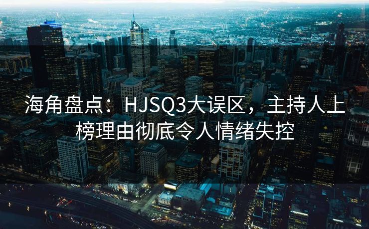 海角盘点:HJSQ3大误区,主持人上榜理由彻底令人情绪失控 海角盘点:HJSQ3大误区,主持人上榜理由彻底令人情绪失控