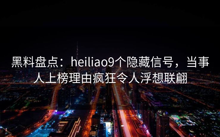黑料盘点:heiliao9个隐藏信号,当事人上榜理由疯狂令人浮想联翩 黑料盘点:heiliao9个隐藏信号,当事人上榜理由疯狂令人浮想联翩