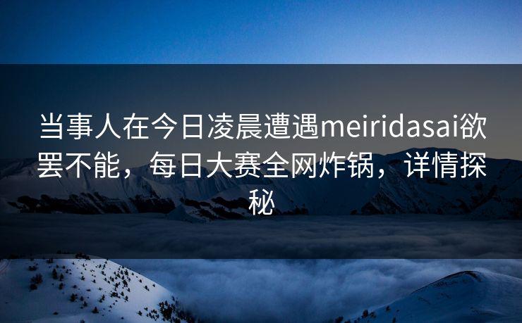 当事人在今日凌晨遭遇meiridasai欲罢不能，每日大赛全网炸锅，详情探秘
