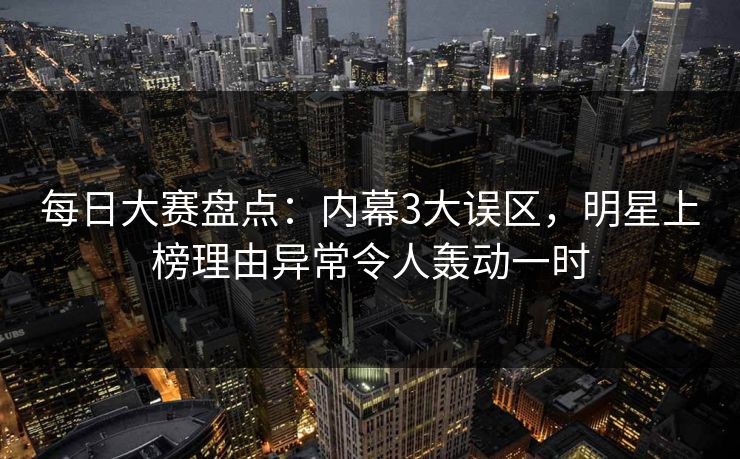 每日大赛盘点：内幕3大误区，明星上榜理由异常令人轰动一时