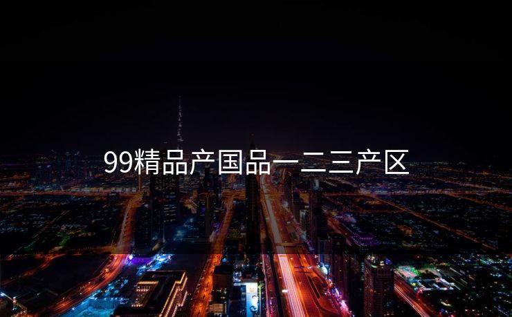99精品产国品一二三产区 99精品产国品一二三产区
