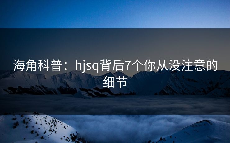 海角科普：hjsq背后7个你从没注意的细节