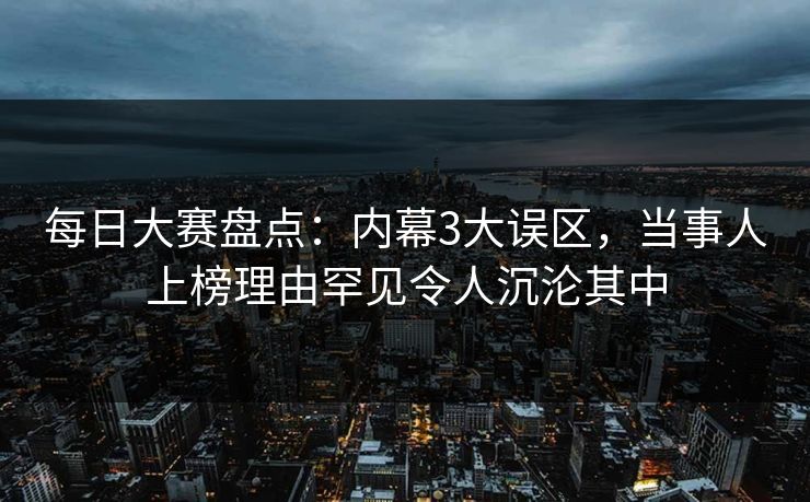 每日大赛盘点：内幕3大误区，当事人上榜理由罕见令人沉沦其中