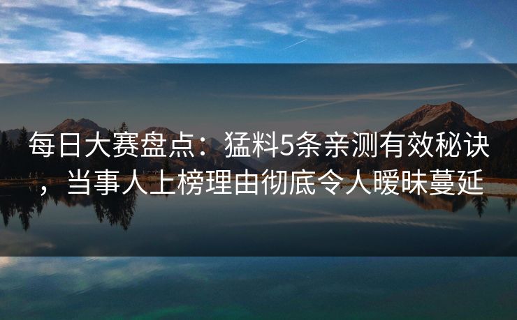 每日大赛盘点:猛料5条亲测有效秘诀,当事人上榜理由彻底令人暧昧蔓延 每日大赛盘点:猛料5条亲测有效秘诀,当事人上榜理由彻底令人暧昧蔓延