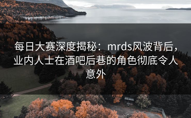 每日大赛深度揭秘:mrds风波背后,业内人士在酒吧后巷的角色彻底令人意外 每日大赛深度揭秘:mrds风波背后,业内人士在酒吧后巷的角色彻底令人意外