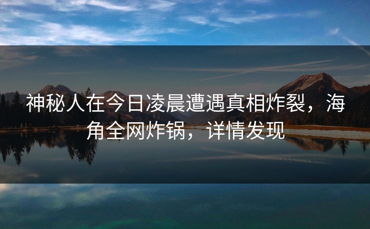 神秘人在今日凌晨遭遇真相炸裂，海角全网炸锅，详情发现