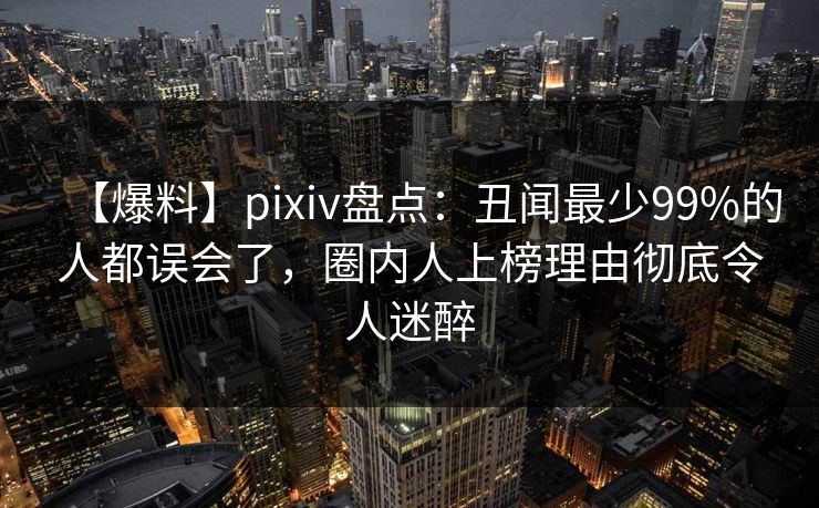 【爆料】pixiv盘点：丑闻最少99%的人都误会了，圈内人上榜理由彻底令人迷醉