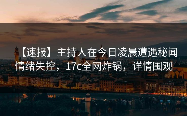 【速报】主持人在今日凌晨遭遇秘闻情绪失控，17c全网炸锅，详情围观