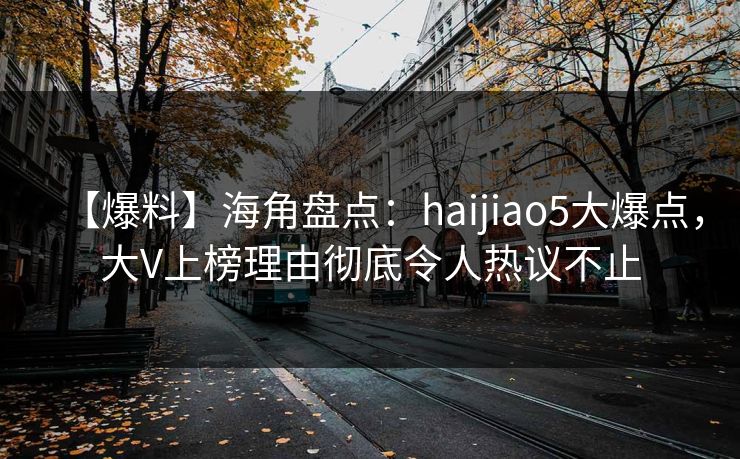 【爆料】海角盘点：haijiao5大爆点，大V上榜理由彻底令人热议不止