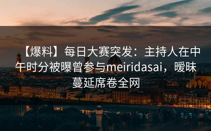 【爆料】每日大赛突发：主持人在中午时分被曝曾参与meiridasai，暧昧蔓延席卷全网