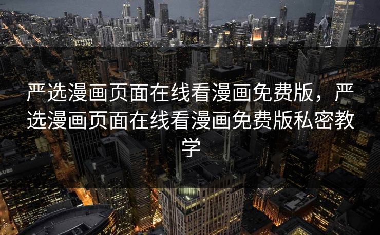 严选漫画页面在线看漫画免费版，严选漫画页面在线看漫画免费版私密教学