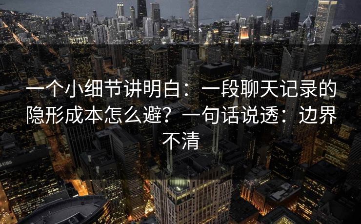 一个小细节讲明白：一段聊天记录的隐形成本怎么避？一句话说透：边界不清