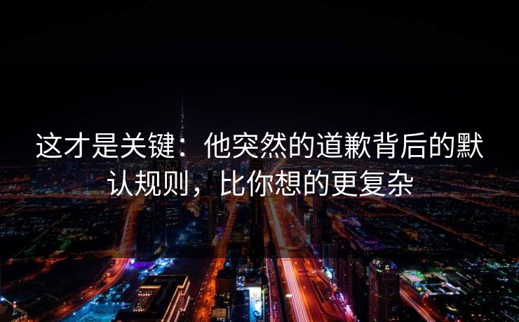 这才是关键：他突然的道歉背后的默认规则，比你想的更复杂