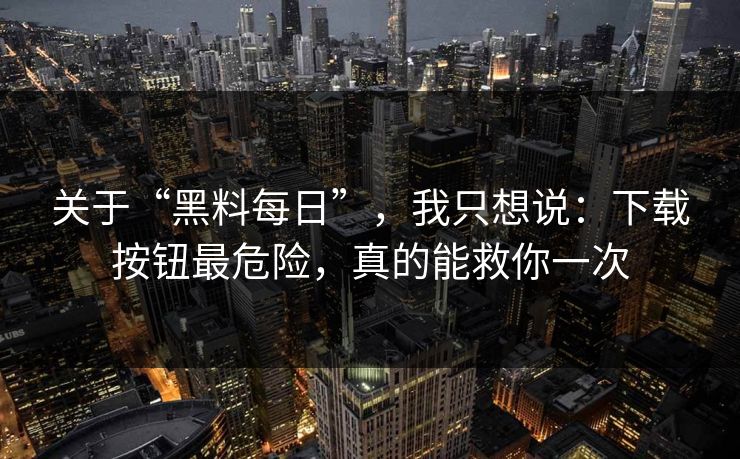 关于“黑料每日”，我只想说：下载按钮最危险，真的能救你一次