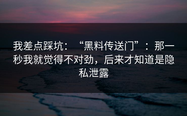 我差点踩坑：“黑料传送门”：那一秒我就觉得不对劲，后来才知道是隐私泄露