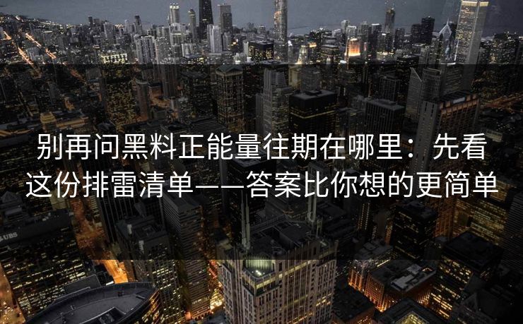 别再问黑料正能量往期在哪里：先看这份排雷清单——答案比你想的更简单