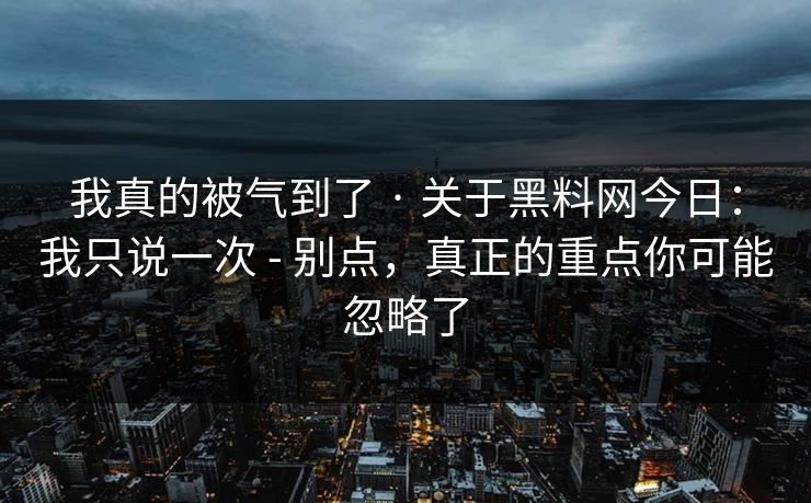 我真的被气到了 · 关于黑料网今日：我只说一次 - 别点，真正的重点你可能忽略了