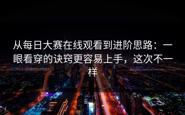从每日大赛在线观看到进阶思路：一眼看穿的诀窍更容易上手，这次不一样