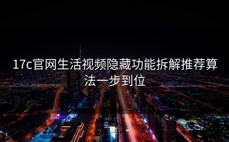 17c官网生活视频隐藏功能拆解推荐算法一步到位