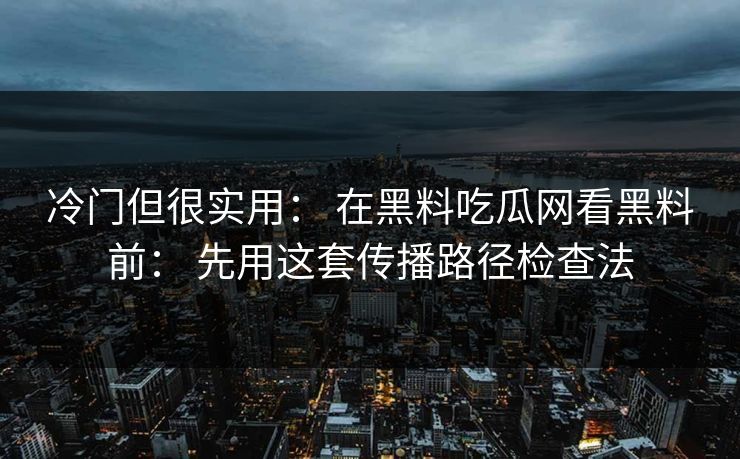 冷门但很实用： 在黑料吃瓜网看黑料前： 先用这套传播路径检查法