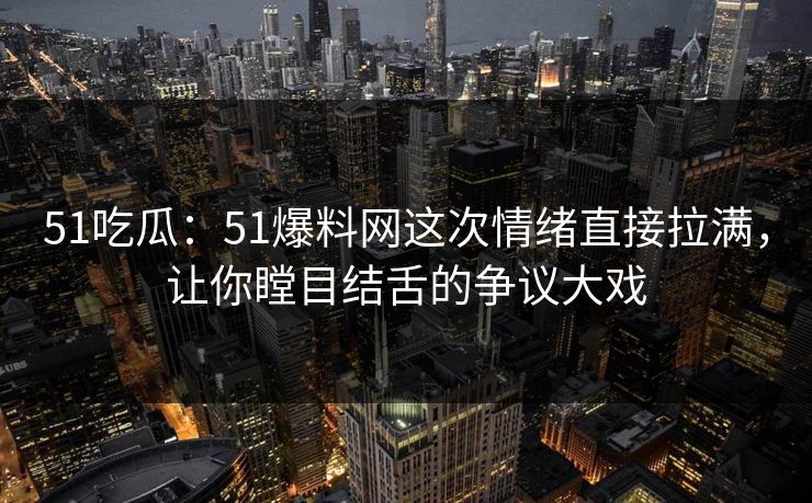 51吃瓜：51爆料网这次情绪直接拉满，让你瞠目结舌的争议大戏