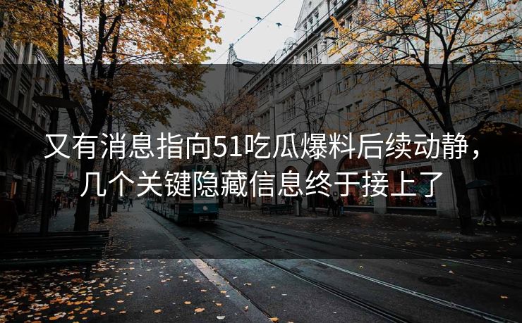 又有消息指向51吃瓜爆料后续动静，几个关键隐藏信息终于接上了
